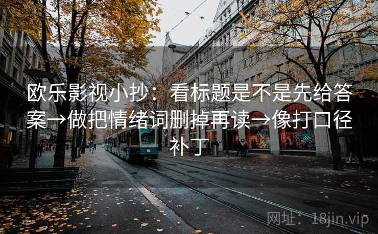 欧乐影视小抄:看标题是不是先给答案→做把情绪词删掉再读→像打口径补丁 欧乐影视小抄:看标题是不是先给答案→做把情绪词删掉再读→像打口径补丁