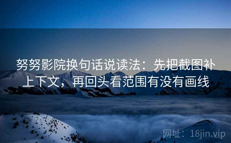 努努影院换句话说读法:先把截图补上下文,再回头看范围有没有画线 努努影院换句话说读法:先把截图补上下文,再回头看范围有没有画线