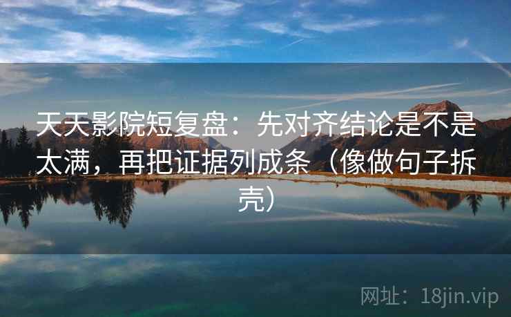天天影院短复盘:先对齐结论是不是太满,再把证据列成条(像做句子拆壳) 天天影院短复盘:先对齐结论是不是太满,再把证据列成条(像做句子拆壳)