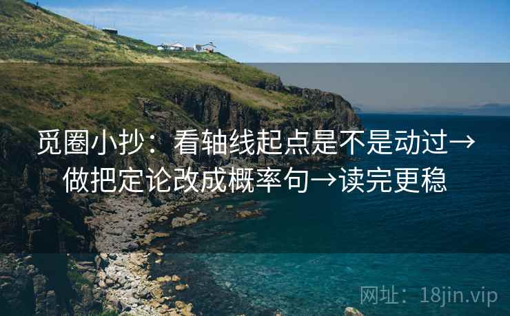 觅圈小抄:看轴线起点是不是动过→做把定论改成概率句→读完更稳 觅圈小抄:看轴线起点是不是动过→做把定论改成概率句→读完更稳