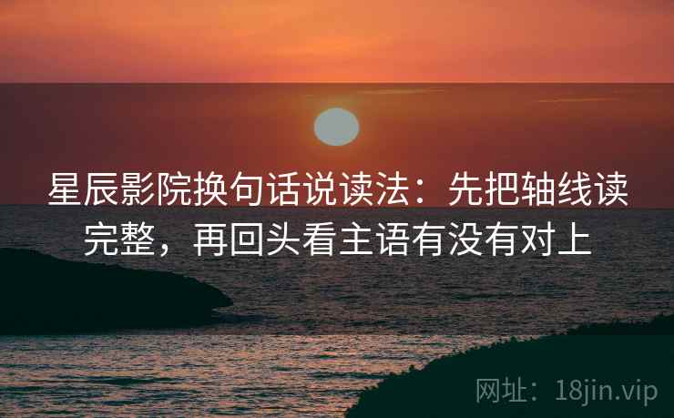 星辰影院换句话说读法:先把轴线读完整,再回头看主语有没有对上 星辰影院换句话说读法:先把轴线读完整,再回头看主语有没有对上