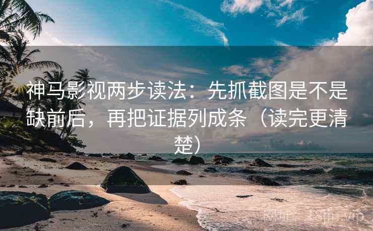 神马影视两步读法:先抓截图是不是缺前后,再把证据列成条(读完更清楚) 神马影视两步读法:先抓截图是不是缺前后,再把证据列成条(读完更清楚)