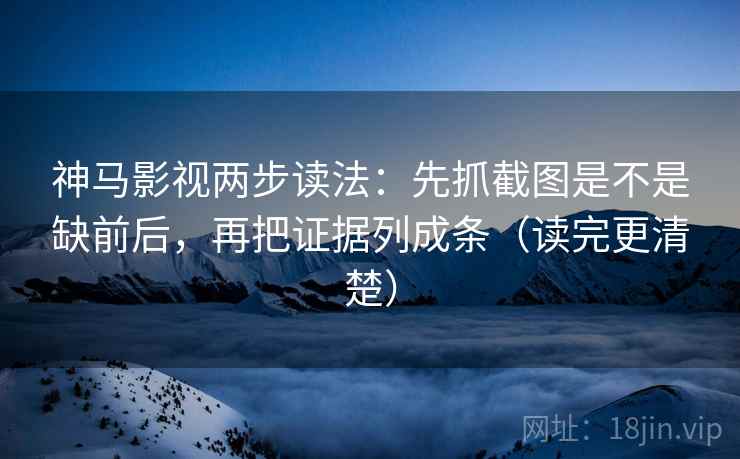神马影视两步读法:先抓截图是不是缺前后,再把证据列成条(读完更清楚) 神马影视两步读法:先抓截图是不是缺前后,再把证据列成条(读完更清楚)