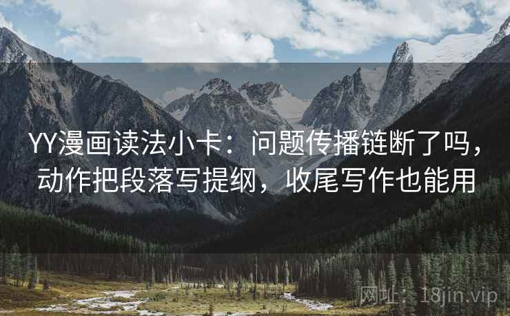 YY漫画读法小卡:问题传播链断了吗,动作把段落写提纲,收尾写作也能用 YY漫画读法小卡:问题传播链断了吗,动作把段落写提纲,收尾写作也能用