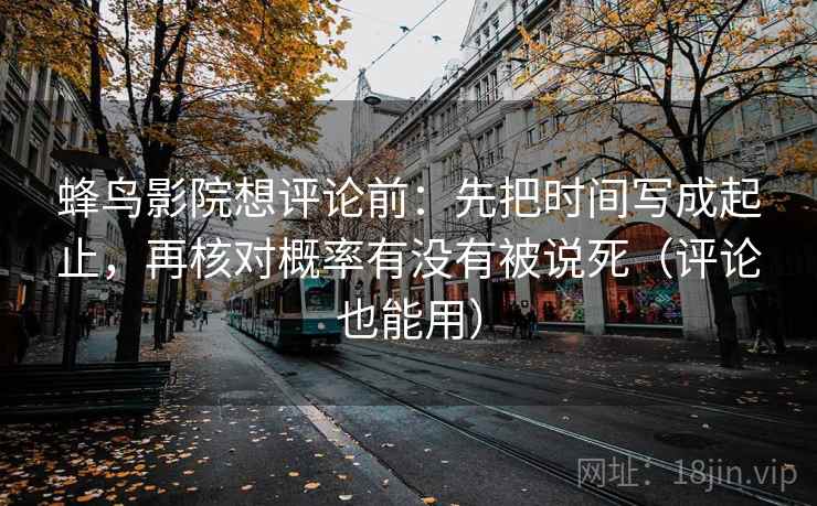 蜂鸟影院想评论前:先把时间写成起止,再核对概率有没有被说死(评论也能用) 蜂鸟影院想评论前:先把时间写成起止,再核对概率有没有被说死(评论也能用)