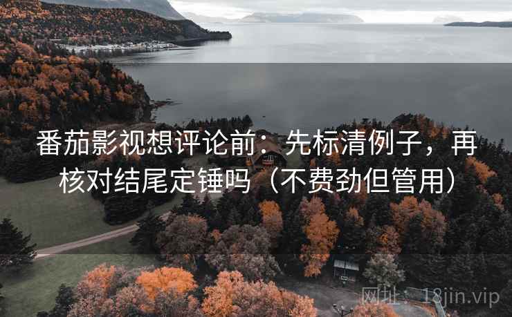 番茄影视想评论前:先标清例子,再核对结尾定锤吗(不费劲但管用) 番茄影视想评论前:先标清例子,再核对结尾定锤吗(不费劲但管用)