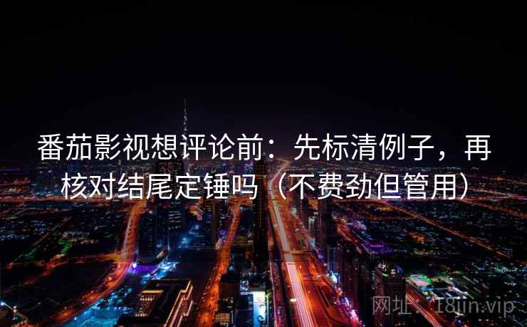 番茄影视想评论前:先标清例子,再核对结尾定锤吗(不费劲但管用) 番茄影视想评论前:先标清例子,再核对结尾定锤吗(不费劲但管用)