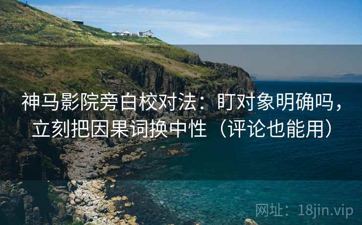 神马影院旁白校对法:盯对象明确吗,立刻把因果词换中性(评论也能用) 神马影院旁白校对法:盯对象明确吗,立刻把因果词换中性(评论也能用)