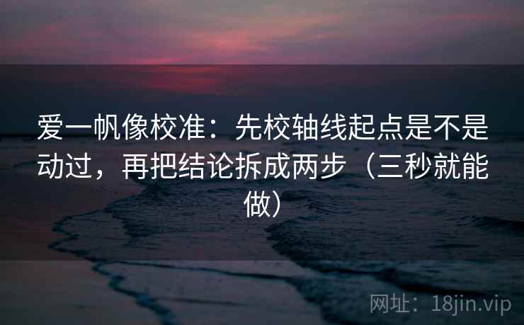爱一帆像校准：先校轴线起点是不是动过，再把结论拆成两步（三秒就能做）