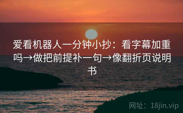 爱看机器人一分钟小抄:看字幕加重吗→做把前提补一句→像翻折页说明书 爱看机器人一分钟小抄:看字幕加重吗→做把前提补一句→像翻折页说明书