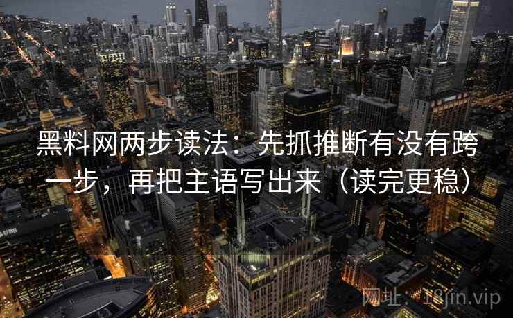 黑料网两步读法:先抓推断有没有跨一步,再把主语写出来(读完更稳) 黑料网两步读法:先抓推断有没有跨一步,再把主语写出来(读完更稳)