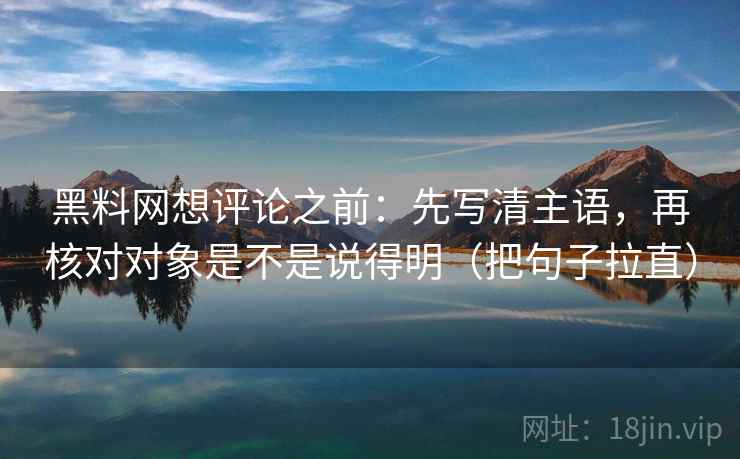 黑料网想评论之前:先写清主语,再核对对象是不是说得明(把句子拉直) 黑料网想评论之前:先写清主语,再核对对象是不是说得明(把句子拉直)