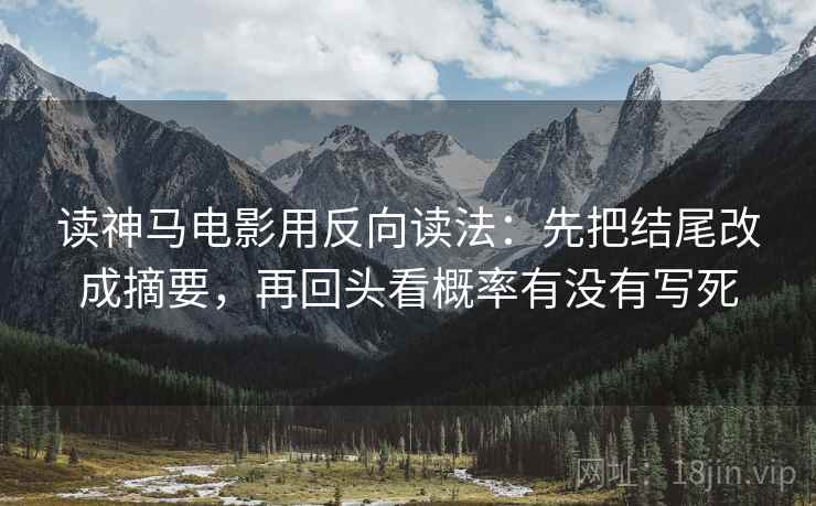 读神马电影用反向读法:先把结尾改成摘要,再回头看概率有没有写死 读神马电影用反向读法:先把结尾改成摘要,再回头看概率有没有写死