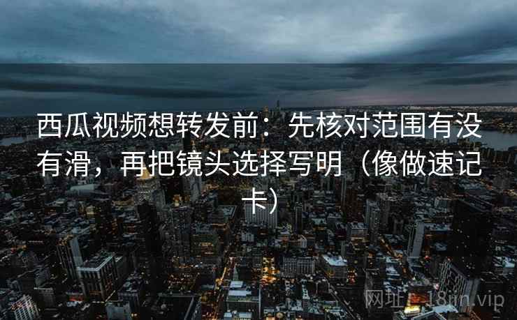 西瓜视频想转发前:先核对范围有没有滑,再把镜头选择写明(像做速记卡) 西瓜视频想转发前:先核对范围有没有滑,再把镜头选择写明(像做速记卡)