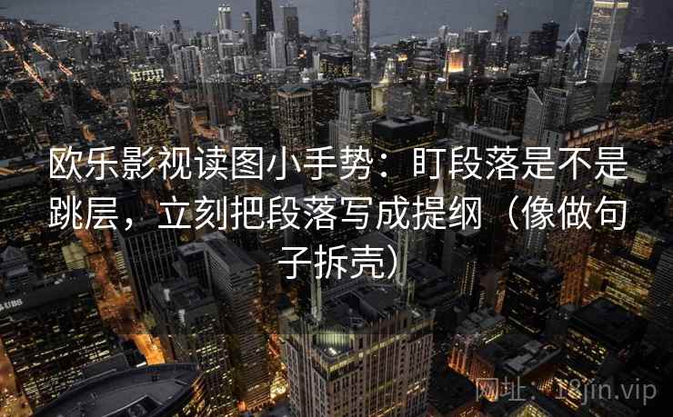 欧乐影视读图小手势：盯段落是不是跳层，立刻把段落写成提纲（像做句子拆壳）
