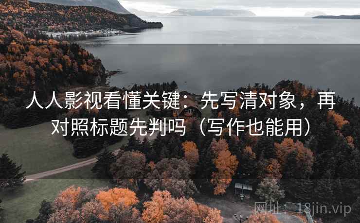 人人影视看懂关键:先写清对象,再对照标题先判吗(写作也能用) 人人影视看懂关键:先写清对象,再对照标题先判吗(写作也能用)