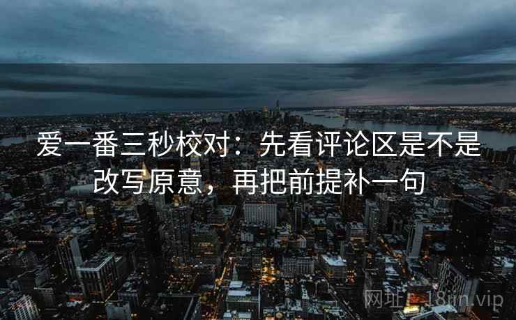 爱一番三秒校对:先看评论区是不是改写原意,再把前提补一句 爱一番三秒校对:先看评论区是不是改写原意,再把前提补一句