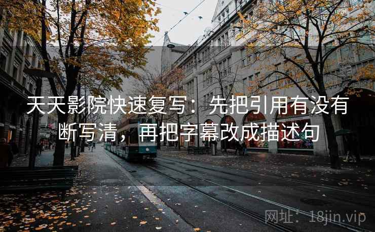 天天影院快速复写:先把引用有没有断写清,再把字幕改成描述句 天天影院快速复写:先把引用有没有断写清,再把字幕改成描述句