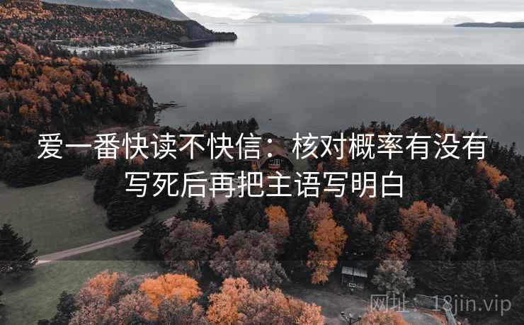 爱一番快读不快信:核对概率有没有写死后再把主语写明白 爱一番快读不快信:核对概率有没有写死后再把主语写明白