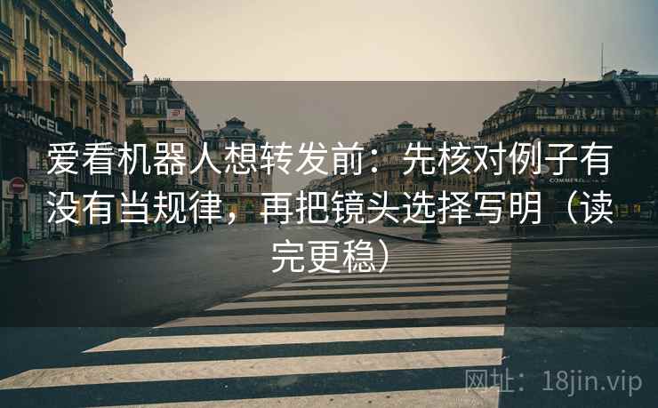 爱看机器人想转发前:先核对例子有没有当规律,再把镜头选择写明(读完更稳) 爱看机器人想转发前:先核对例子有没有当规律,再把镜头选择写明(读完更稳)