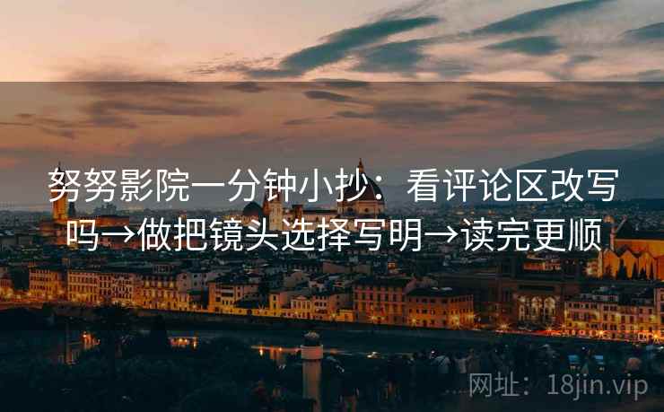 努努影院一分钟小抄:看评论区改写吗→做把镜头选择写明→读完更顺 努努影院一分钟小抄:看评论区改写吗→做把镜头选择写明→读完更顺