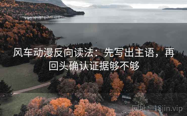 风车动漫反向读法:先写出主语,再回头确认证据够不够 风车动漫反向读法:先写出主语,再回头确认证据够不够