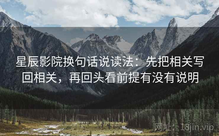 星辰影院换句话说读法:先把相关写回相关,再回头看前提有没有说明 星辰影院换句话说读法:先把相关写回相关,再回头看前提有没有说明