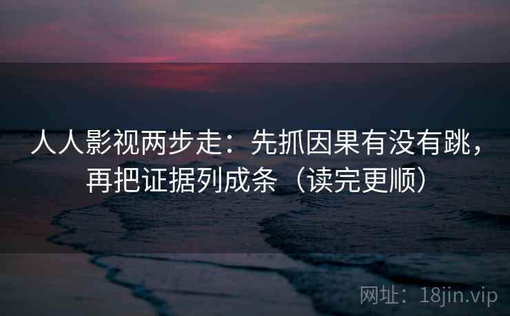 人人影视两步走:先抓因果有没有跳,再把证据列成条(读完更顺) 人人影视两步走:先抓因果有没有跳,再把证据列成条(读完更顺)