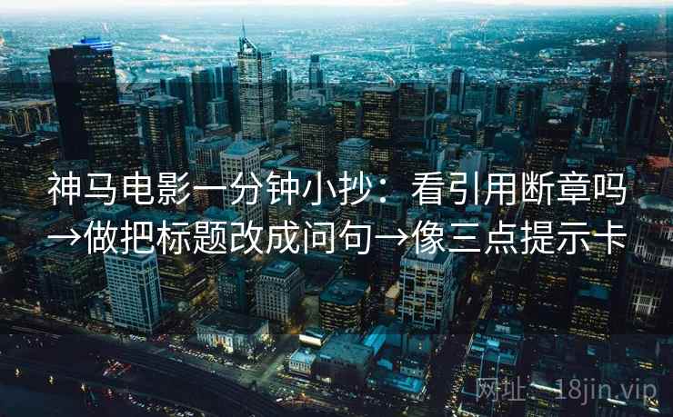 神马电影一分钟小抄：看引用断章吗→做把标题改成问句→像三点提示卡
