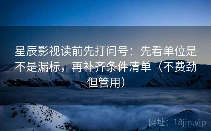 星辰影视读前先打问号:先看单位是不是漏标,再补齐条件清单(不费劲但管用) 星辰影视读前先打问号:先看单位是不是漏标,再补齐条件清单(不费劲但管用)