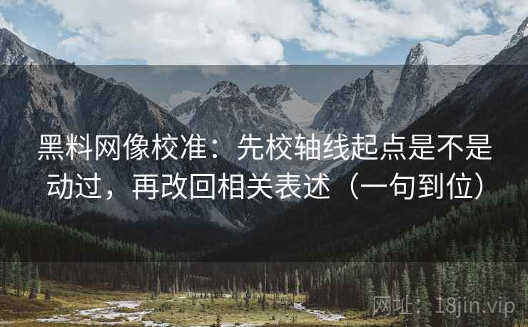黑料网像校准:先校轴线起点是不是动过,再改回相关表述(一句到位) 黑料网像校准:先校轴线起点是不是动过,再改回相关表述(一句到位)