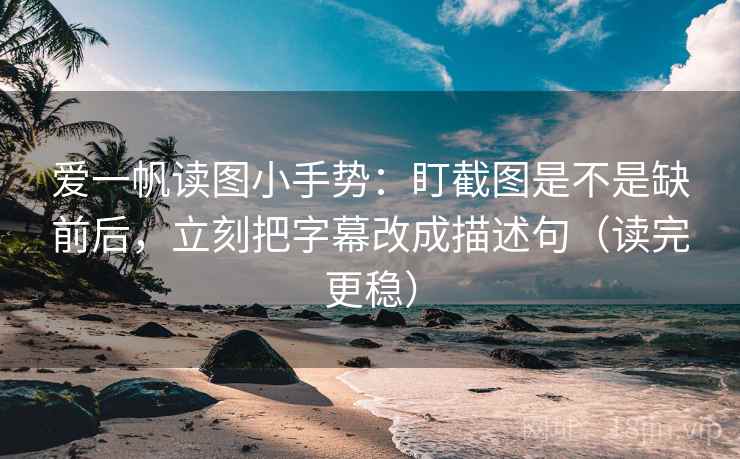 爱一帆读图小手势:盯截图是不是缺前后,立刻把字幕改成描述句(读完更稳) 爱一帆读图小手势:盯截图是不是缺前后,立刻把字幕改成描述句(读完更稳)