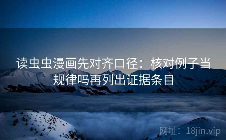 读虫虫漫画先对齐口径:核对例子当规律吗再列出证据条目 读虫虫漫画先对齐口径:核对例子当规律吗再列出证据条目