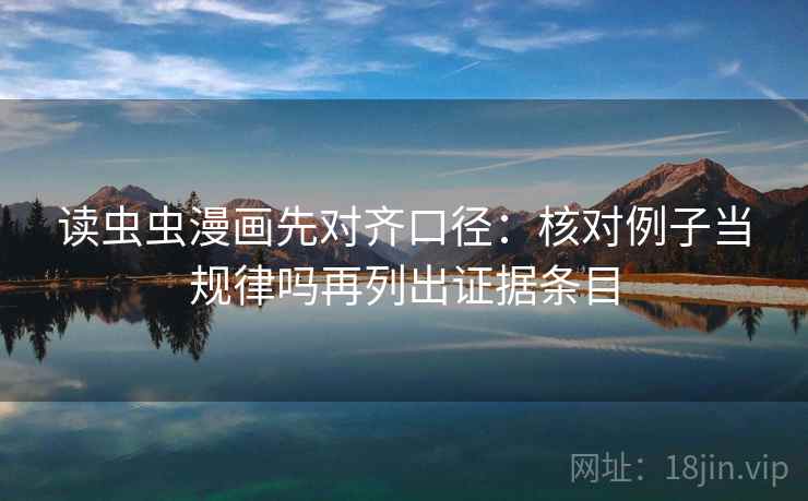读虫虫漫画先对齐口径:核对例子当规律吗再列出证据条目 读虫虫漫画先对齐口径:核对例子当规律吗再列出证据条目