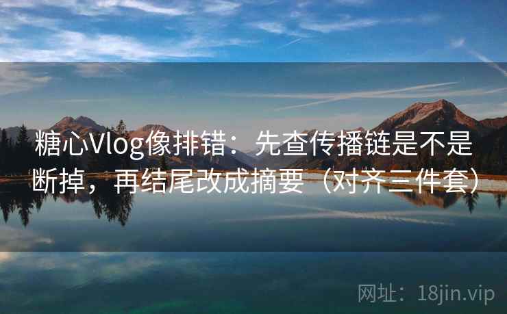 糖心Vlog像排错:先查传播链是不是断掉,再结尾改成摘要(对齐三件套) 糖心Vlog像排错:先查传播链是不是断掉,再结尾改成摘要(对齐三件套)