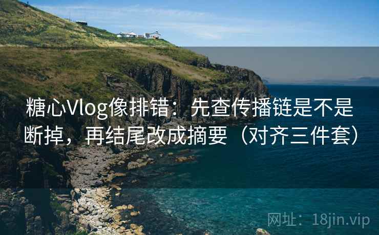 糖心Vlog像排错:先查传播链是不是断掉,再结尾改成摘要(对齐三件套) 糖心Vlog像排错:先查传播链是不是断掉,再结尾改成摘要(对齐三件套)