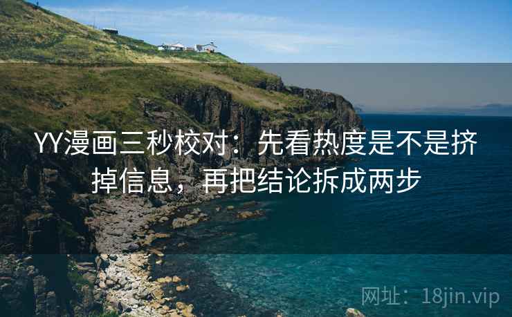 YY漫画三秒校对:先看热度是不是挤掉信息,再把结论拆成两步 YY漫画三秒校对:先看热度是不是挤掉信息,再把结论拆成两步