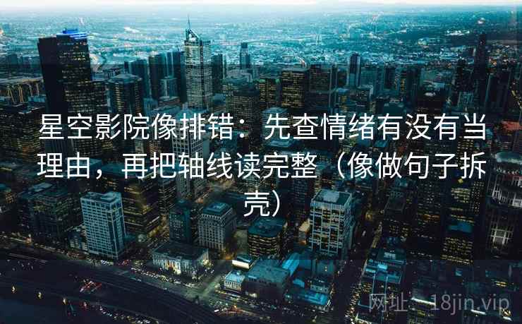 星空影院像排错:先查情绪有没有当理由,再把轴线读完整(像做句子拆壳) 星空影院像排错:先查情绪有没有当理由,再把轴线读完整(像做句子拆壳)