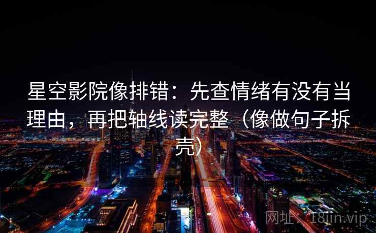 星空影院像排错:先查情绪有没有当理由,再把轴线读完整(像做句子拆壳) 星空影院像排错:先查情绪有没有当理由,再把轴线读完整(像做句子拆壳)