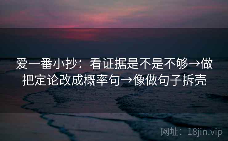 爱一番小抄:看证据是不是不够→做把定论改成概率句→像做句子拆壳 爱一番小抄:看证据是不是不够→做把定论改成概率句→像做句子拆壳