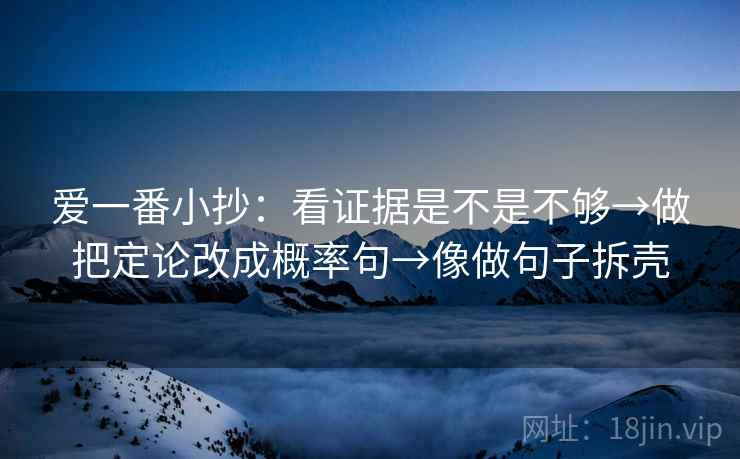 爱一番小抄:看证据是不是不够→做把定论改成概率句→像做句子拆壳 爱一番小抄:看证据是不是不够→做把定论改成概率句→像做句子拆壳