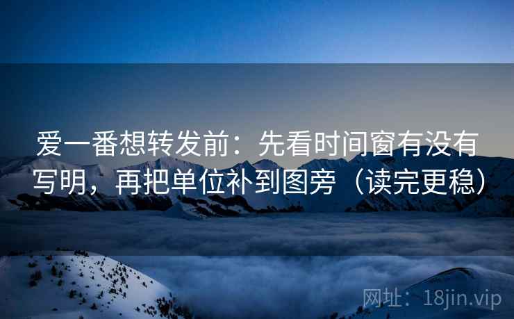 爱一番想转发前:先看时间窗有没有写明,再把单位补到图旁(读完更稳) 爱一番想转发前:先看时间窗有没有写明,再把单位补到图旁(读完更稳)