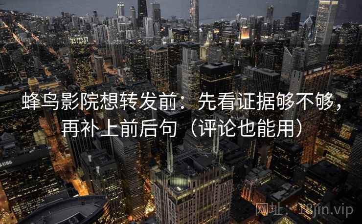 蜂鸟影院想转发前：先看证据够不够，再补上前后句（评论也能用）