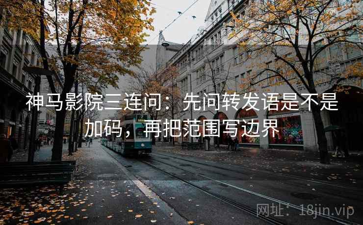 神马影院三连问：先问转发语是不是加码，再把范围写边界