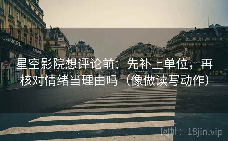 星空影院想评论前:先补上单位,再核对情绪当理由吗(像做读写动作) 星空影院想评论前:先补上单位,再核对情绪当理由吗(像做读写动作)