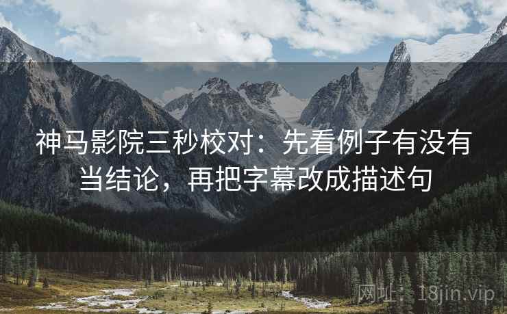 神马影院三秒校对：先看例子有没有当结论，再把字幕改成描述句