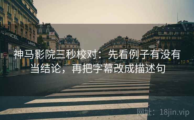 神马影院三秒校对：先看例子有没有当结论，再把字幕改成描述句