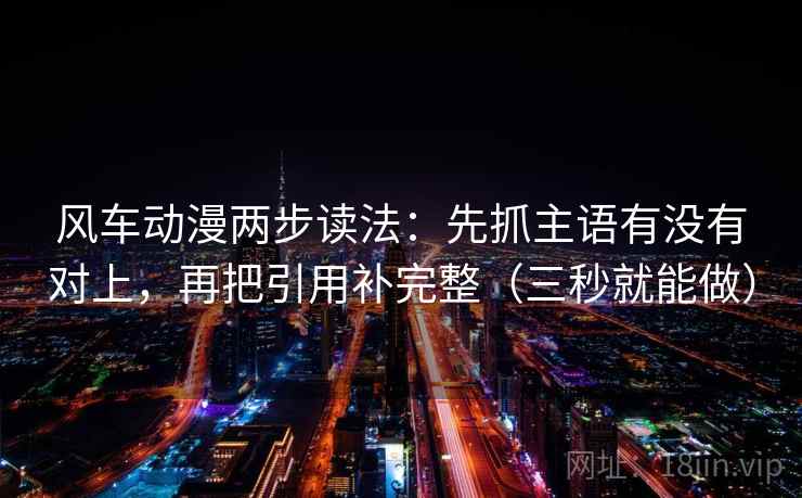风车动漫两步读法:先抓主语有没有对上,再把引用补完整(三秒就能做) 风车动漫两步读法:先抓主语有没有对上,再把引用补完整(三秒就能做)