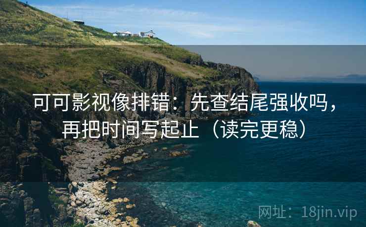 可可影视像排错：先查结尾强收吗，再把时间写起止（读完更稳）