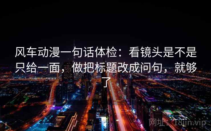 风车动漫一句话体检:看镜头是不是只给一面,做把标题改成问句,就够了 风车动漫一句话体检:看镜头是不是只给一面,做把标题改成问句,就够了